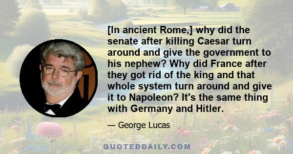 [In ancient Rome,] why did the senate after killing Caesar turn around and give the government to his nephew? Why did France after they got rid of the king and that whole system turn around and give it to Napoleon? It's 