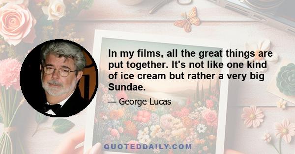 In my films, all the great things are put together. It's not like one kind of ice cream but rather a very big Sundae.