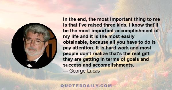 In the end, the most important thing to me is that I've raised three kids. I know that'll be the most important accomplishment of my life and it is the most easily obtainable, because all you have to do is pay