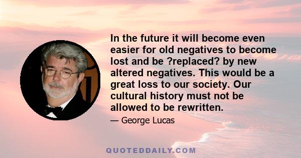 In the future it will become even easier for old negatives to become lost and be ?replaced? by new altered negatives. This would be a great loss to our society. Our cultural history must not be allowed to be rewritten.