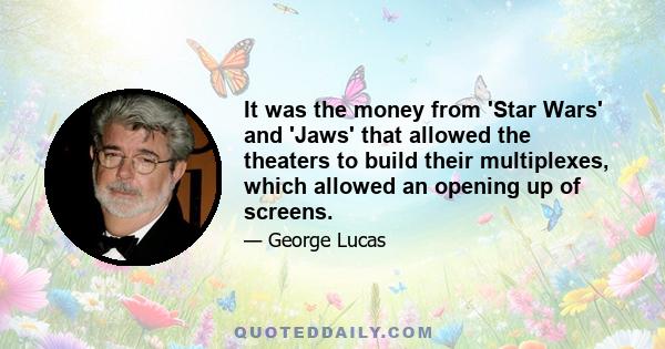 It was the money from 'Star Wars' and 'Jaws' that allowed the theaters to build their multiplexes, which allowed an opening up of screens.