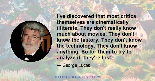 I've discovered that most critics themselves are cinematically illiterate. They don't really know much about movies. They don't know the history. They don't know the technology. They don't know anything. So for them to