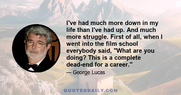 I've had much more down in my life than I've had up. And much more struggle. First of all, when I went into the film school everybody said, What are you doing? This is a complete dead-end for a career.