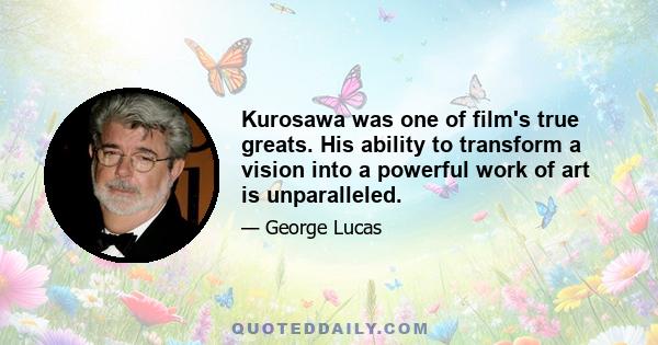 Kurosawa was one of film's true greats. His ability to transform a vision into a powerful work of art is unparalleled.