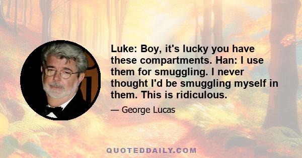 Luke: Boy, it's lucky you have these compartments. Han: I use them for smuggling. I never thought I'd be smuggling myself in them. This is ridiculous.