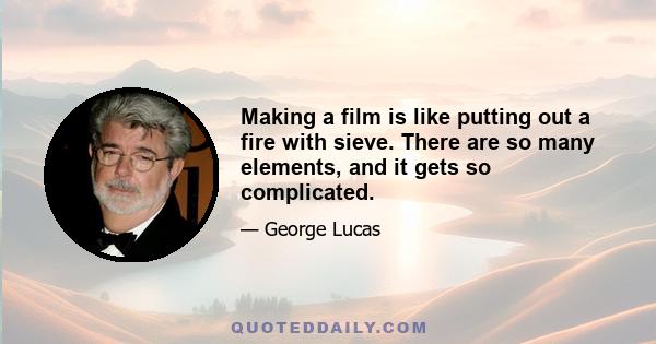 Making a film is like putting out a fire with sieve. There are so many elements, and it gets so complicated.