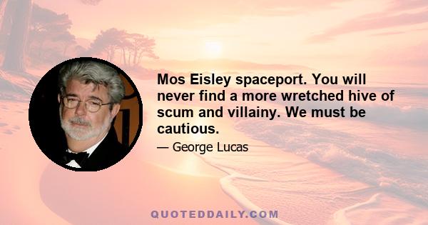 Mos Eisley spaceport. You will never find a more wretched hive of scum and villainy. We must be cautious.