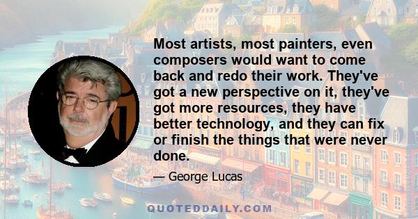 Most artists, most painters, even composers would want to come back and redo their work. They've got a new perspective on it, they've got more resources, they have better technology, and they can fix or finish the