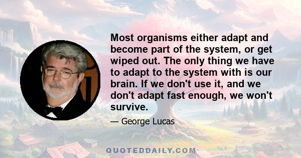 Most organisms either adapt and become part of the system, or get wiped out. The only thing we have to adapt to the system with is our brain. If we don't use it, and we don't adapt fast enough, we won't survive.