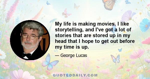 My life is making movies. I like storytelling, and I've got a lot of stories that are stored up in my head that I hope to get out before my time is up.