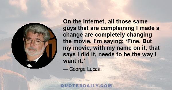 On the Internet, all those same guys that are complaining I made a change are completely changing the movie. I’m saying: ‘Fine. But my movie, with my name on it, that says I did it, needs to be the way I want it.’