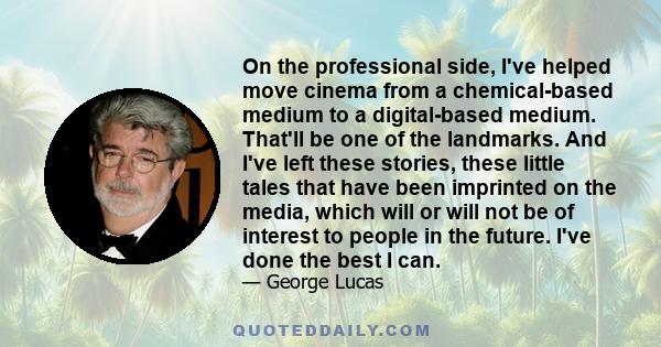 On the professional side, I've helped move cinema from a chemical-based medium to a digital-based medium. That'll be one of the landmarks. And I've left these stories, these little tales that have been imprinted on the