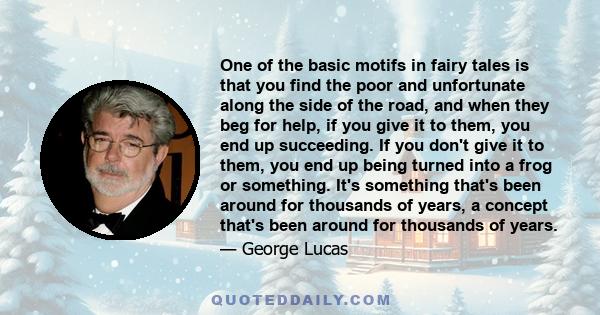 One of the basic motifs in fairy tales is that you find the poor and unfortunate along the side of the road, and when they beg for help, if you give it to them, you end up succeeding. If you don't give it to them, you