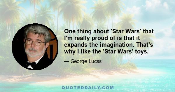 One thing about 'Star Wars' that I'm really proud of is that it expands the imagination. That's why I like the 'Star Wars' toys.