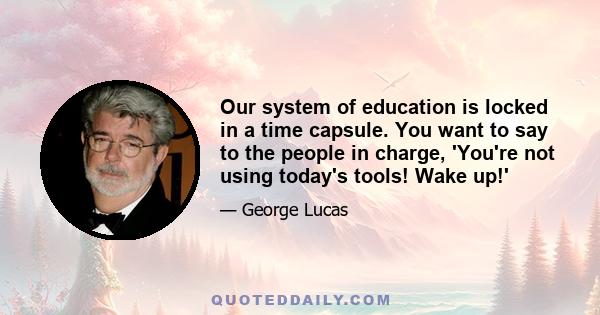 Our system of education is locked in a time capsule. You want to say to the people in charge, 'You're not using today's tools! Wake up!'