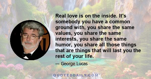 Real love is on the inside. It's somebody you have a common ground with, you share the same values, you share the same interests, you share the same humor, you share all those things that are things that will last you