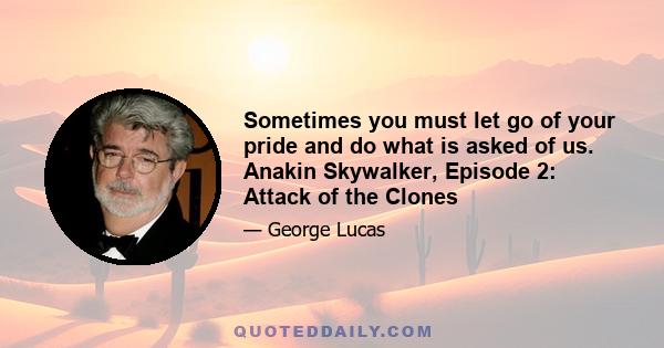 Sometimes you must let go of your pride and do what is asked of us. Anakin Skywalker, Episode 2: Attack of the Clones