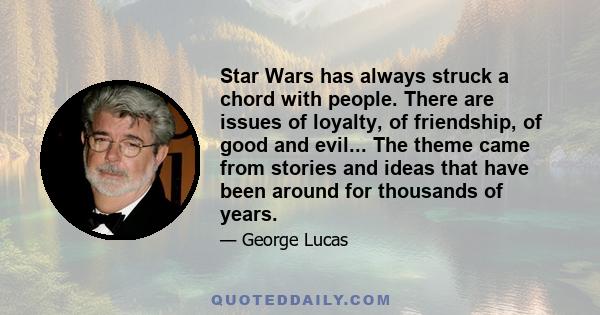 Star Wars has always struck a chord with people. There are issues of loyalty, of friendship, of good and evil... The theme came from stories and ideas that have been around for thousands of years.