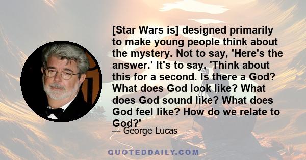 [Star Wars is] designed primarily to make young people think about the mystery. Not to say, 'Here's the answer.' It's to say, 'Think about this for a second. Is there a God? What does God look like? What does God sound