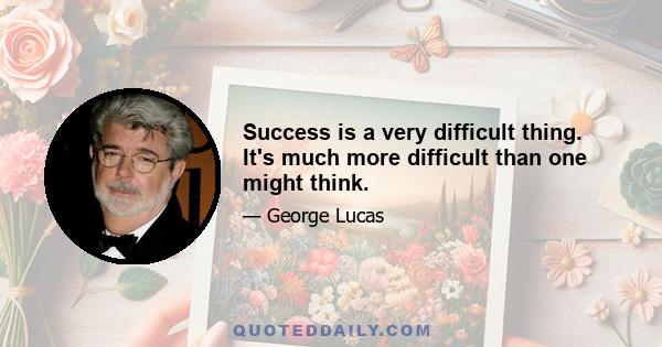 Success is a very difficult thing. It's much more difficult than one might think.