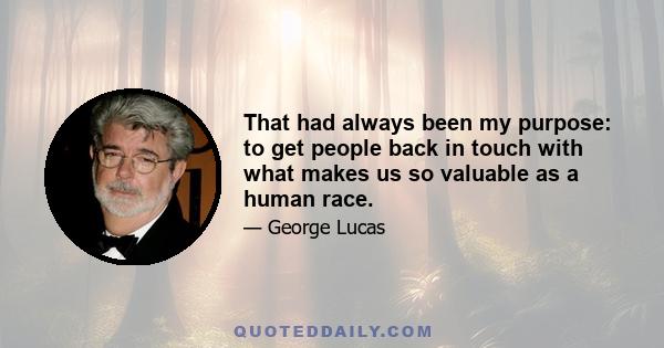 That had always been my purpose: to get people back in touch with what makes us so valuable as a human race.