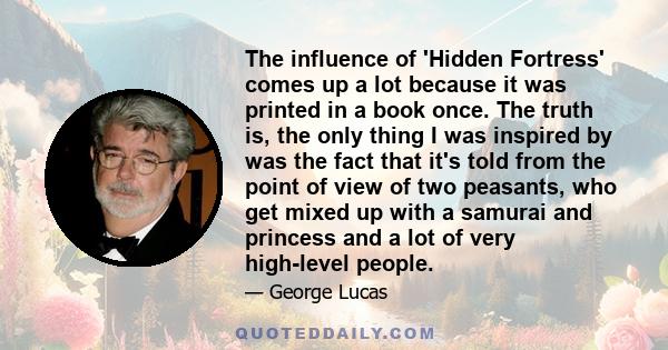 The influence of 'Hidden Fortress' comes up a lot because it was printed in a book once. The truth is, the only thing I was inspired by was the fact that it's told from the point of view of two peasants, who get mixed