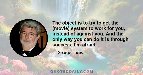 The object is to try to get the (movie) system to work for you, instead of against you. And the only way you can do it is through success, I'm afraid.