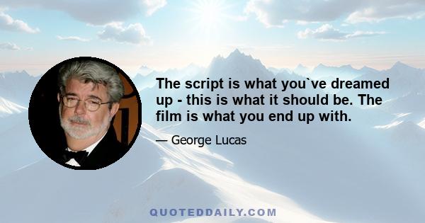 The script is what you`ve dreamed up - this is what it should be. The film is what you end up with.