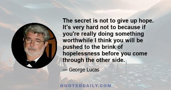 The secret is not to give up hope. It's very hard not to because if you're really doing something worthwhile I think you will be pushed to the brink of hopelessness before you come through the other side.