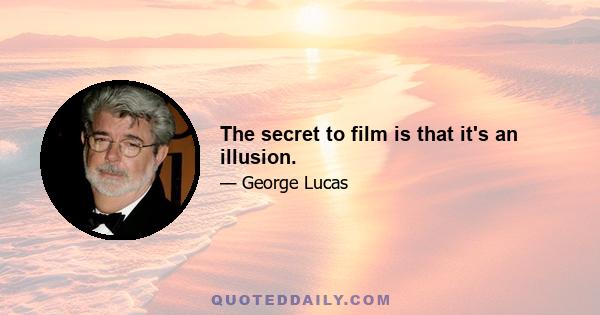 The secret to film is that it's an illusion.