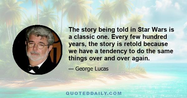 The story being told in 'Star Wars' is a classic one. Every few hundred years, the story is retold because we have a tendency to do the same things over and over again. Power corrupts, and when you're in charge, you