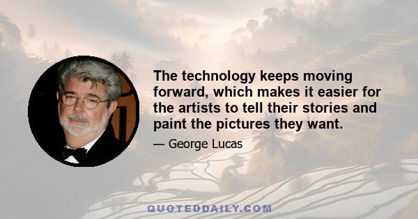 The technology keeps moving forward, which makes it easier for the artists to tell their stories and paint the pictures they want.