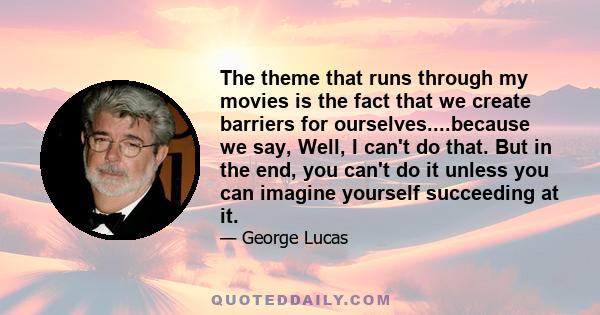 The theme that runs through my movies is the fact that we create barriers for ourselves....because we say, Well, I can't do that. But in the end, you can't do it unless you can imagine yourself succeeding at it.