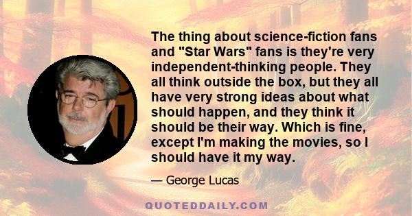 The thing about science-fiction fans and Star Wars fans is they're very independent-thinking people. They all think outside the box, but they all have very strong ideas about what should happen, and they think it should 