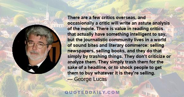 There are a few critics overseas, and occasionally a critic will write an astute analysis of the movie. There is value in reading critics that actually have something intelligent to say, but the journalistic community