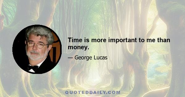 Time is more important to me than money.