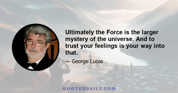 Ultimately the Force is the larger mystery of the universe. And to trust your feelings is your way into that.