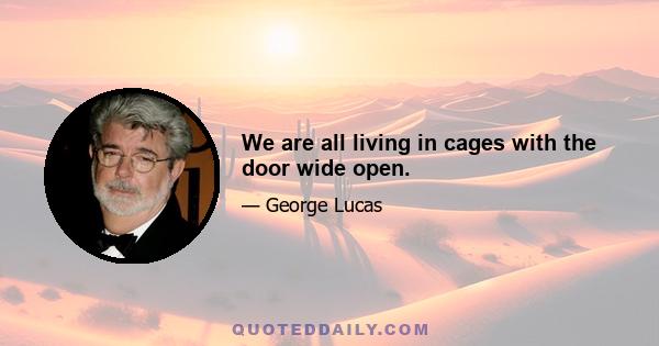 We are all living in cages with the door wide open.