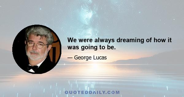 We were always dreaming of how it was going to be.