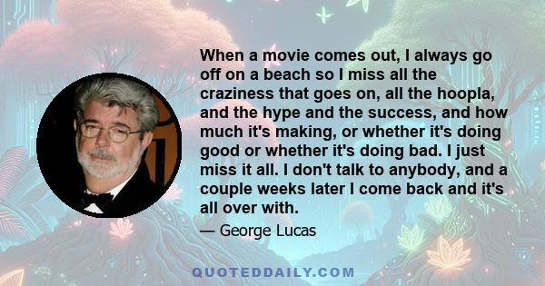 When a movie comes out, I always go off on a beach so I miss all the craziness that goes on, all the hoopla, and the hype and the success, and how much it's making, or whether it's doing good or whether it's doing bad.