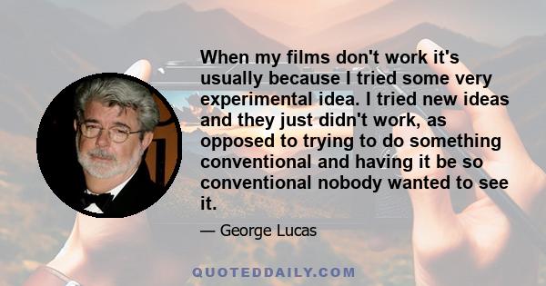 When my films don't work it's usually because I tried some very experimental idea. I tried new ideas and they just didn't work, as opposed to trying to do something conventional and having it be so conventional nobody