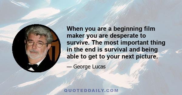 When you are a beginning film maker you are desperate to survive. The most important thing in the end is survival and being able to get to your next picture.