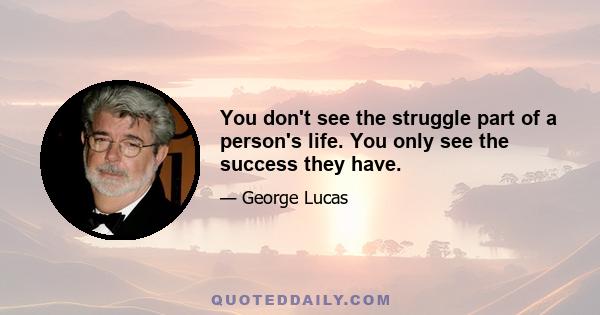 You don't see the struggle part of a person's life. You only see the success they have.