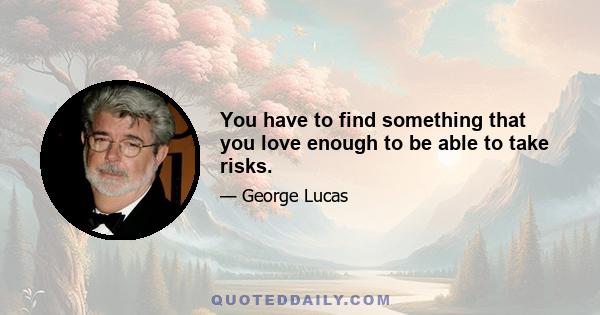 You have to find something that you love enough to be able to take risks.