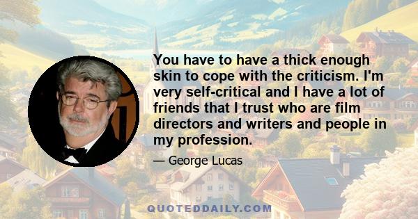 You have to have a thick enough skin to cope with the criticism. I'm very self-critical and I have a lot of friends that I trust who are film directors and writers and people in my profession.