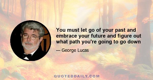 You must let go of your past and embrace your future and figure out what path you're going to go down