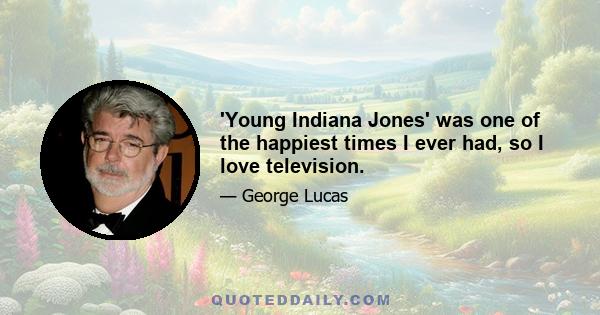 'Young Indiana Jones' was one of the happiest times I ever had, so I love television.