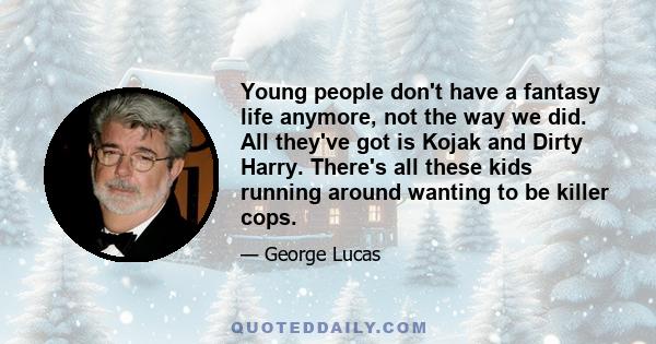 Young people don't have a fantasy life anymore, not the way we did. All they've got is Kojak and Dirty Harry. There's all these kids running around wanting to be killer cops.