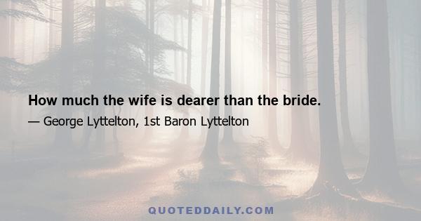 How much the wife is dearer than the bride.