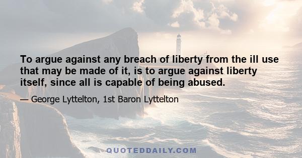 To argue against any breach of liberty from the ill use that may be made of it, is to argue against liberty itself, since all is capable of being abused.